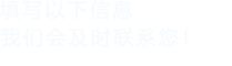 填寫以下信息，我們會(huì)及時(shí)聯(lián)系您！